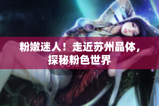 粉嫩迷人！走近苏州晶体，探秘粉色世界