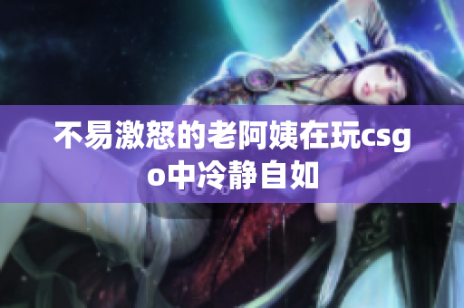 不易激怒的老阿姨在玩csgo中冷静自如