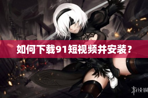如何下载9.1短视频并安装？