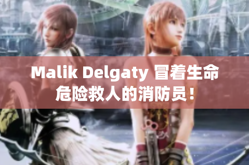 Malik Delgaty 冒着生命危险救人的消防员！