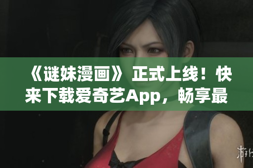 《谜妹漫画》 正式上线！快来下载爱奇艺App，畅享最新漫画！