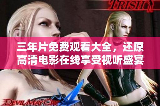 三年片免费观看大全，还原高清电影在线享受视听盛宴