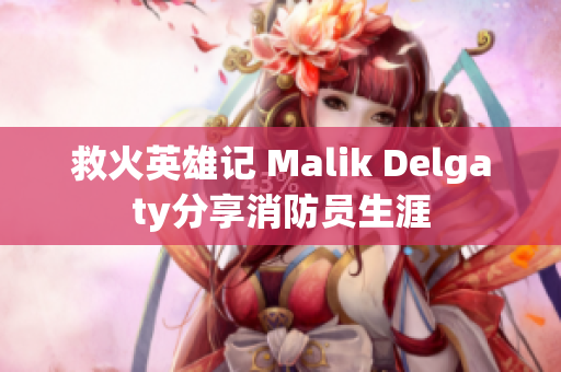 救火英雄记 Malik Delgaty分享消防员生涯