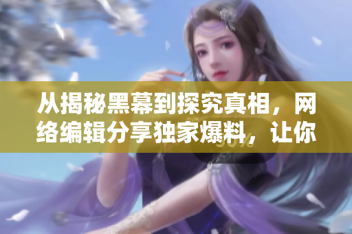 从揭秘黑幕到探究真相，网络编辑分享独家爆料，让你看到不一样的世界！