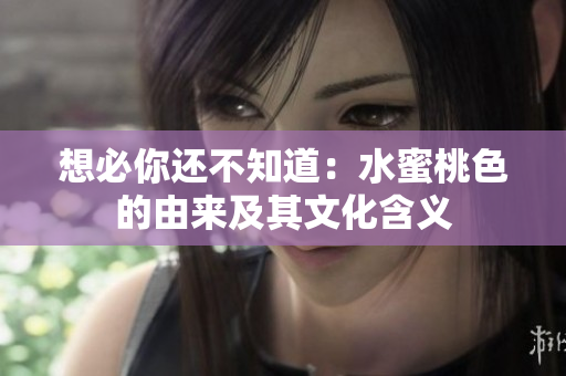 想必你还不知道：水蜜桃色的由来及其文化含义
