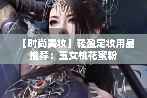 【时尚美妆】轻盈定妆用品推荐：玉女桃花蜜粉