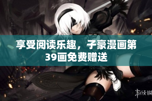 享受阅读乐趣，子豪漫画第39画免费赠送