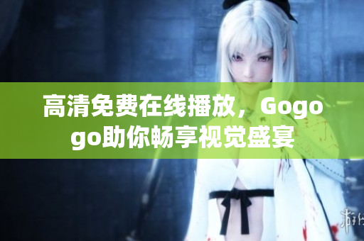 高清免费在线播放，Gogogo助你畅享视觉盛宴