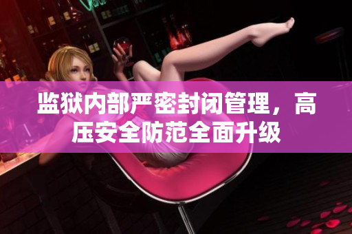 监狱内部严密封闭管理，高压安全防范全面升级