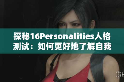 探秘16Personalities人格测试：如何更好地了解自我与他人