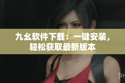 九幺软件下载：一键安装，轻松获取最新版本