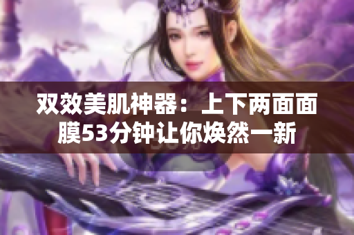 双效美肌神器：上下两面面膜53分钟让你焕然一新