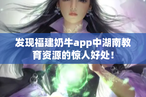 发现福建奶牛app中湖南教育资源的惊人好处！