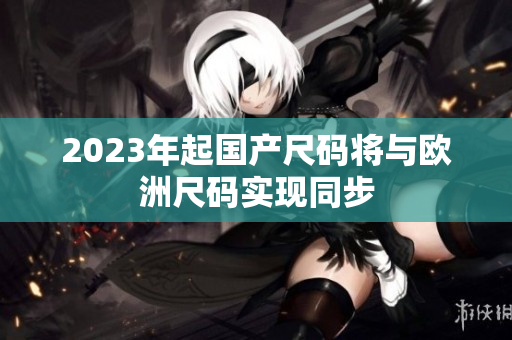 2023年起国产尺码将与欧洲尺码实现同步