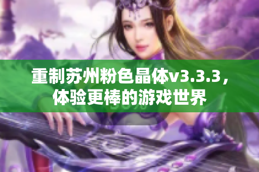 重制苏州粉色晶体v3.3.3，体验更棒的游戏世界