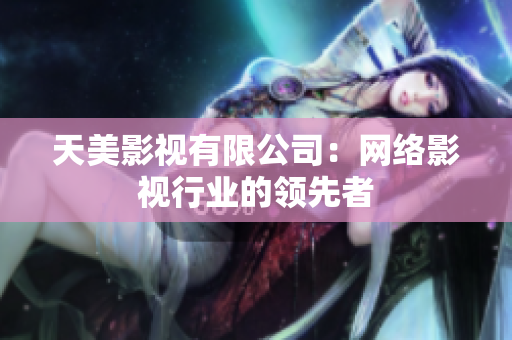 天美影视有限公司：网络影视行业的领先者
