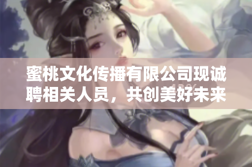 蜜桃文化传播有限公司现诚聘相关人员，共创美好未来