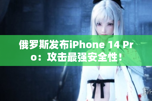 俄罗斯发布iPhone 14 Pro：攻击最强安全性！