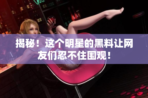 揭秘！这个明星的黑料让网友们忍不住围观！