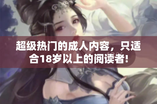 超级热门的成人内容，只适合18岁以上的阅读者!