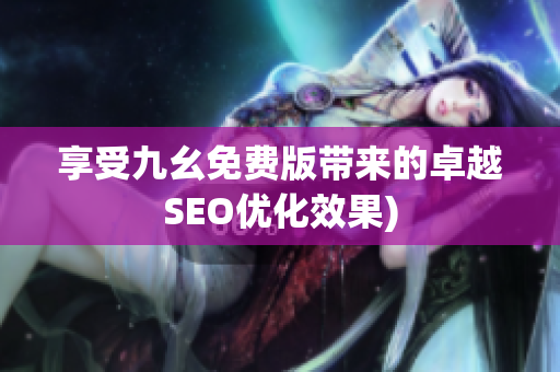 享受九幺免费版带来的卓越SEO优化效果)