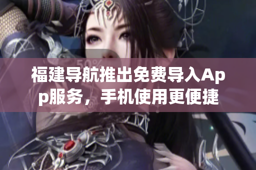 福建导航推出免费导入App服务，手机使用更便捷