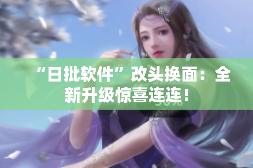 “日批软件”改头换面：全新升级惊喜连连！