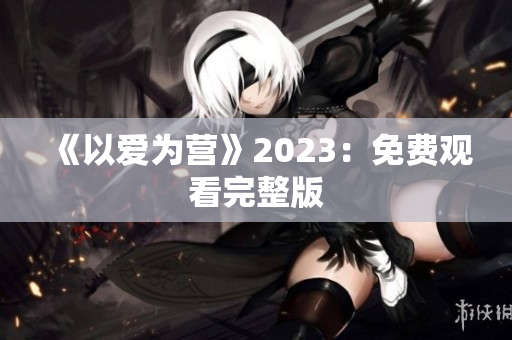 《以爱为营》2023：免费观看完整版