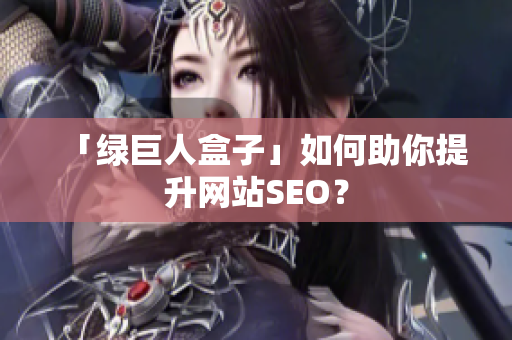 「绿巨人盒子」如何助你提升网站SEO？