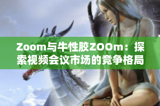 Zoom与牛性胶ZOOm：探索视频会议市场的竞争格局