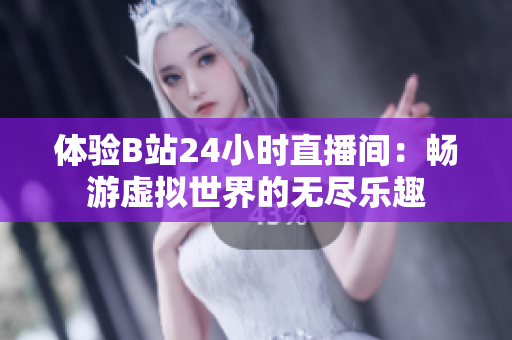 体验B站24小时直播间：畅游虚拟世界的无尽乐趣