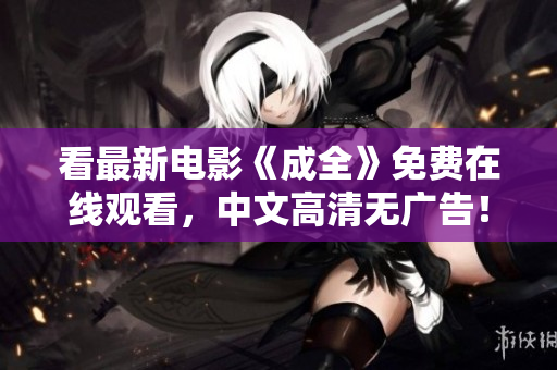 看最新电影《成全》免费在线观看，中文高清无广告！