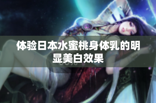 体验日本水蜜桃身体乳的明显美白效果