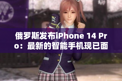 俄罗斯发布iPhone 14 Pro：最新的智能手机现已面世