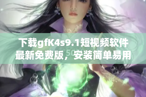 下载gfK4s9.1短视频软件最新免费版，安装简单易用