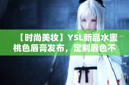 【时尚美妆】YSL新品水蜜桃色唇膏发布，定制唇色不再是梦