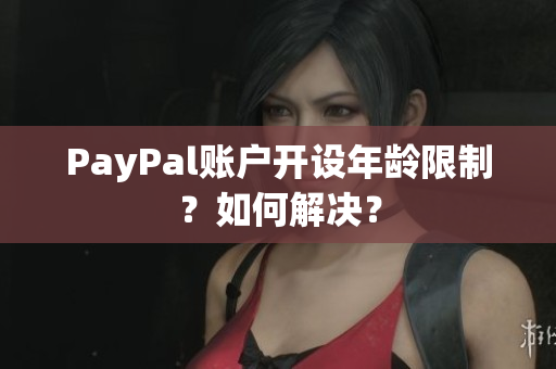 PayPal账户开设年龄限制？如何解决？