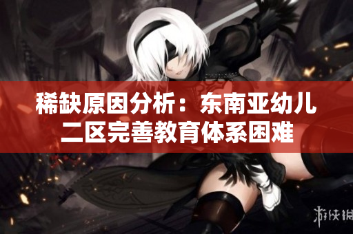 稀缺原因分析：东南亚幼儿二区完善教育体系困难