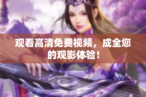 观看高清免费视频，成全您的观影体验！