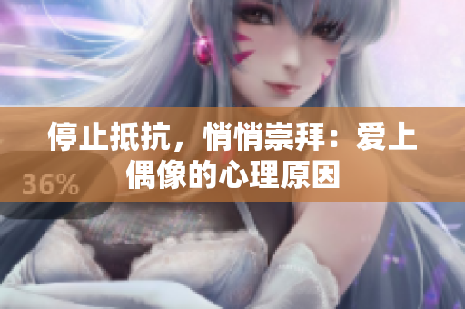 停止抵抗，悄悄崇拜：爱上偶像的心理原因