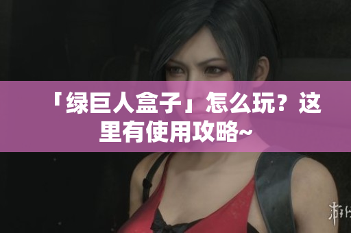 「绿巨人盒子」怎么玩？这里有使用攻略~