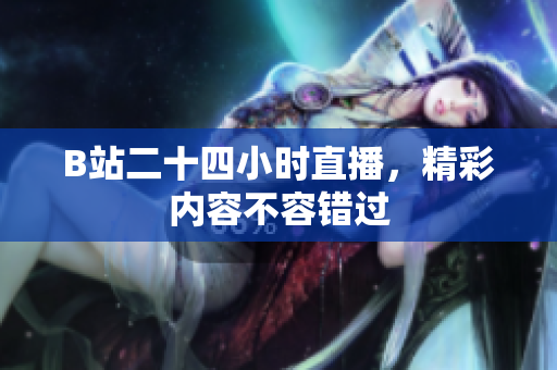 B站二十四小时直播，精彩内容不容错过