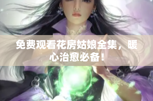 免费观看花房姑娘全集，暖心治愈必备！