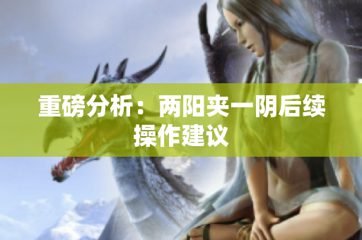 重磅分析：两阳夹一阴后续操作建议