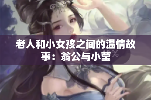 老人和小女孩之间的温情故事：翁公与小莹