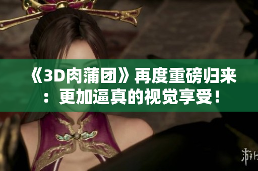 《3D肉蒲团》再度重磅归来：更加逼真的视觉享受！