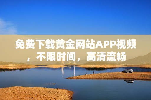 免费下载黄金网站APP视频，不限时间，高清流畅