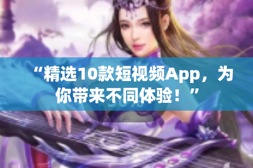 “精选10款短视频App，为你带来不同体验！”