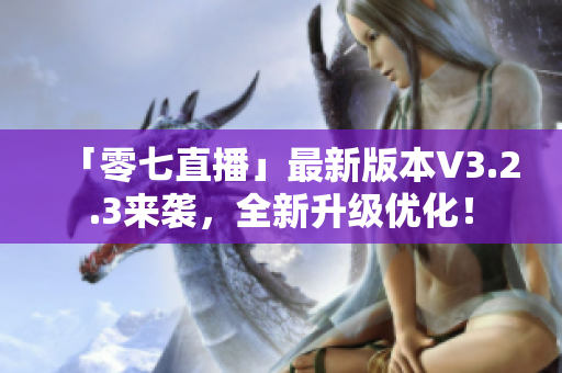 「零七直播」最新版本V3.2.3来袭，全新升级优化！