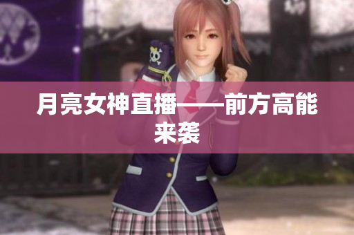 月亮女神直播——前方高能来袭